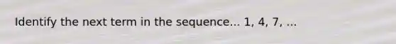 Identify the next term in the sequence... 1, 4, 7, ...