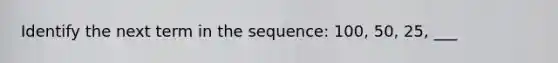 Identify the next term in the sequence: 100, 50, 25, ___