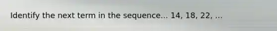 Identify the next term in the sequence... 14, 18, 22, ...