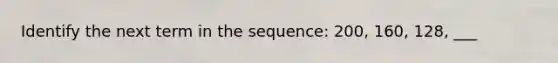 Identify the next term in the sequence: 200, 160, 128, ___