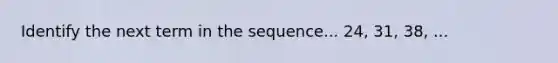 Identify the next term in the sequence... 24, 31, 38, ...