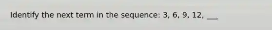 Identify the next term in the sequence: 3, 6, 9, 12, ___