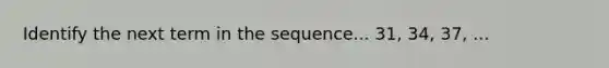 Identify the next term in the sequence... 31, 34, 37, ...