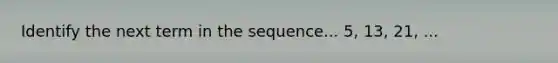 Identify the next term in the sequence... 5, 13, 21, ...