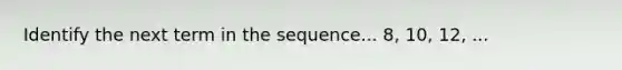 Identify the next term in the sequence... 8, 10, 12, ...