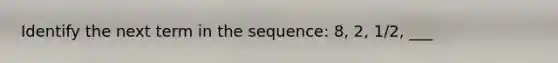 Identify the next term in the sequence: 8, 2, 1/2, ___