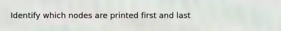 Identify which nodes are printed first and last
