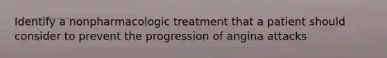 Identify a nonpharmacologic treatment that a patient should consider to prevent the progression of angina attacks