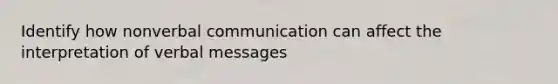 Identify how nonverbal communication can affect the interpretation of verbal messages