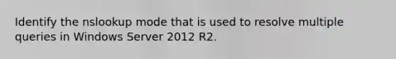 Identify the nslookup mode that is used to resolve multiple queries in Windows Server 2012 R2.