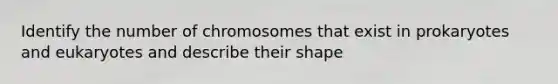 Identify the number of chromosomes that exist in prokaryotes and eukaryotes and describe their shape