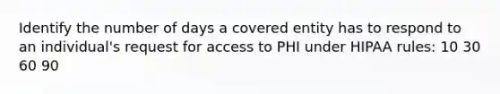 Identify the number of days a covered entity has to respond to an individual's request for access to PHI under HIPAA rules: 10 30 60 90