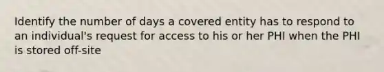 Identify the number of days a covered entity has to respond to an individual's request for access to his or her PHI when the PHI is stored off-site