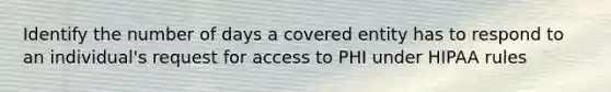 Identify the number of days a covered entity has to respond to an individual's request for access to PHI under HIPAA rules​