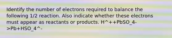 Identify the number of electrons required to balance the following 1/2 reaction. Also indicate whether these electrons must appear as reactants or products. H^++PbSO_4->Pb+HSO_4^-