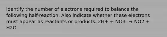 identify the number of electrons required to balance the following half-reaction. Also indicate whether these electrons must appear as reactants or products. 2H+ + NO3- → NO2 + H2O