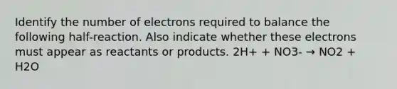 Identify the number of electrons required to balance the following half-reaction. Also indicate whether these electrons must appear as reactants or products. 2H+ + NO3- → NO2 + H2O