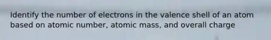 Identify the number of electrons in the valence shell of an atom based on atomic number, atomic mass, and overall charge