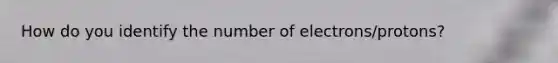 How do you identify the number of electrons/protons?