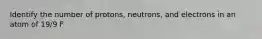 Identify the number of protons, neutrons, and electrons in an atom of 19/9 F