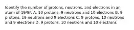 Identify the number of protons, neutrons, and electrons in an atom of 19/9F. A. 10 protons, 9 neutrons and 10 electrons B. 9 protons, 19 neutrons and 9 electrons C. 9 protons, 10 neutrons and 9 electrons D. 9 protons, 10 neutrons and 10 electrons