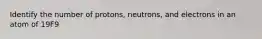 Identify the number of protons, neutrons, and electrons in an atom of 19F9