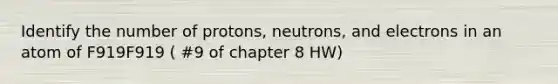 Identify the number of protons, neutrons, and electrons in an atom of F919F919 ( #9 of chapter 8 HW)