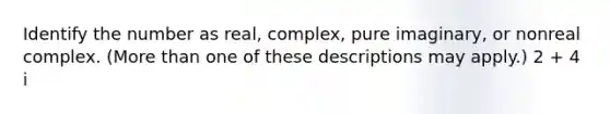 Identify the number as​ real, complex, pure​ imaginary, or nonreal complex.​ (More than one of these descriptions may​ apply.) 2 + 4 i