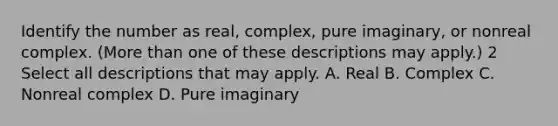 Identify the number as​ real, complex, pure​ imaginary, or nonreal complex.​ (More than one of these descriptions may​ apply.) 2 Select all descriptions that may apply. A. Real B. Complex C. Nonreal complex D. Pure imaginary