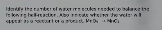 Identify the number of water molecules needed to balance the following half-reaction. Also indicate whether the water will appear as a reactant or a product. MnO₄⁻ → MnO₂