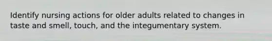 Identify nursing actions for older adults related to changes in taste and smell, touch, and the integumentary system.