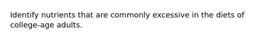 Identify nutrients that are commonly excessive in the diets of college-age adults.