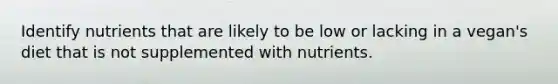 Identify nutrients that are likely to be low or lacking in a vegan's diet that is not supplemented with nutrients.