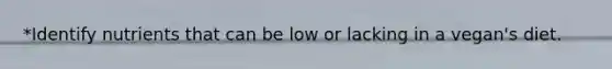 *Identify nutrients that can be low or lacking in a vegan's diet.