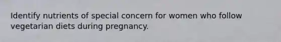 Identify nutrients of special concern for women who follow vegetarian diets during pregnancy.