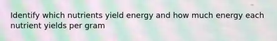 Identify which nutrients yield energy and how much energy each nutrient yields per gram