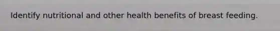 Identify nutritional and other health benefits of breast feeding.