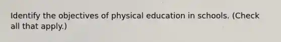 Identify the objectives of physical education in schools. (Check all that apply.)