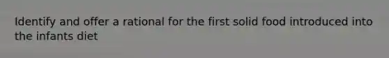 Identify and offer a rational for the first solid food introduced into the infants diet