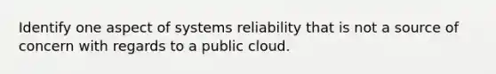 Identify one aspect of systems reliability that is not a source of concern with regards to a public cloud.