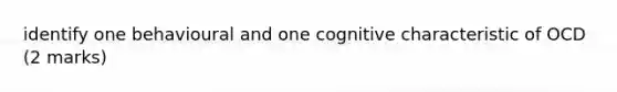 identify one behavioural and one cognitive characteristic of OCD (2 marks)