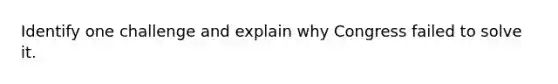 Identify one challenge and explain why Congress failed to solve it.