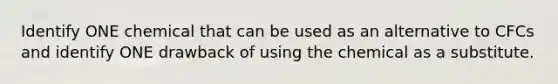 Identify ONE chemical that can be used as an alternative to CFCs and identify ONE drawback of using the chemical as a substitute.