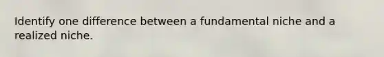 Identify one difference between a fundamental niche and a realized niche.