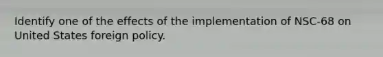 Identify one of the effects of the implementation of NSC-68 on United States foreign policy.