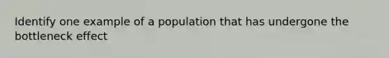 Identify one example of a population that has undergone the bottleneck effect