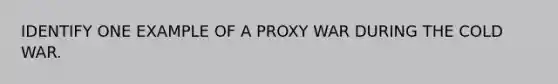 IDENTIFY ONE EXAMPLE OF A PROXY WAR DURING THE COLD WAR.