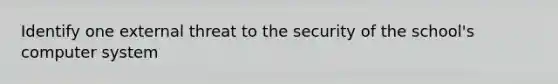 Identify one external threat to the security of the school's computer system