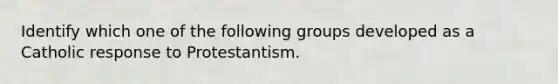 Identify which one of the following groups developed as a Catholic response to Protestantism.