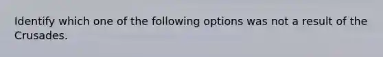 Identify which one of the following options was not a result of the Crusades.